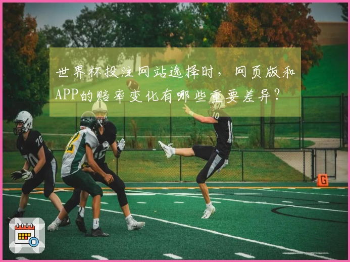 世界杯投注网站选择时，网页版和APP的赔率变化有哪些重要差异？