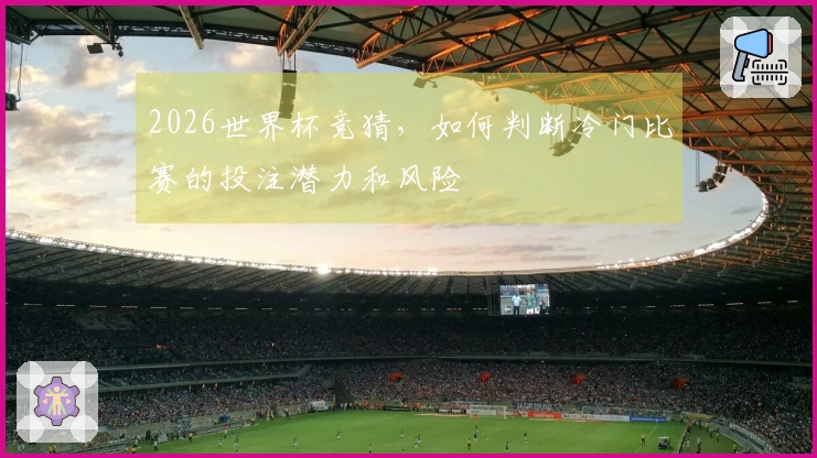 2026世界杯竞猜，如何判断冷门比赛的投注潜力和风险