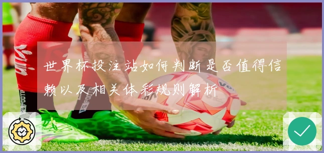 世界杯投注站如何判断是否值得信赖以及相关体彩规则解析