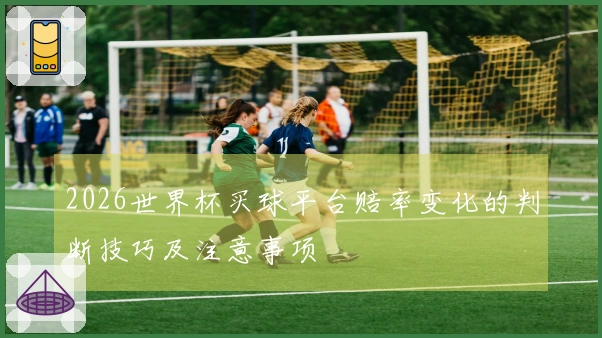 2026世界杯买球平台赔率变化的判断技巧及注意事项