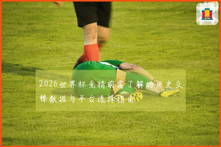 2026世界杯竞猜前需了解的历史交锋数据与平台选择指南