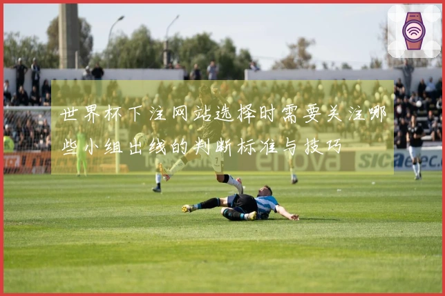 世界杯下注网站选择时需要关注哪些小组出线的判断标准与技巧