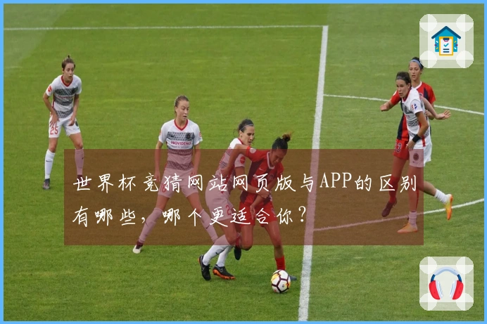 世界杯竞猜网站网页版与APP的区别有哪些，哪个更适合你？