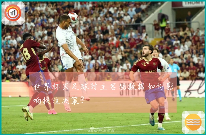 世界杯买足球时主客场数据如何影响投注决策？