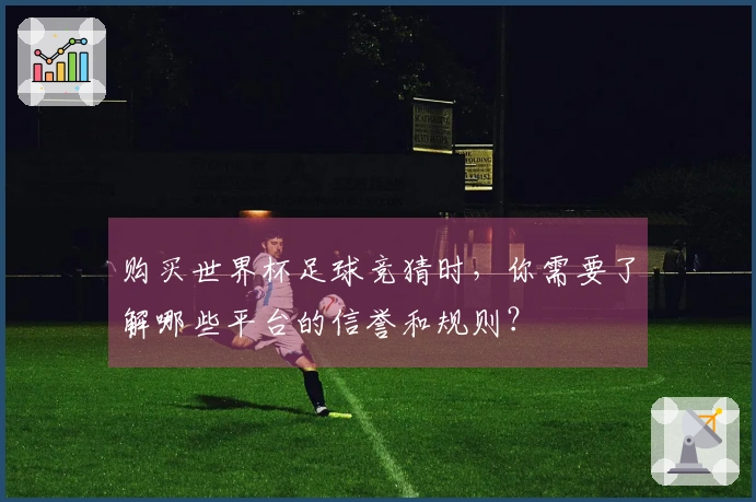 购买世界杯足球竞猜时，你需要了解哪些平台的信誉和规则？