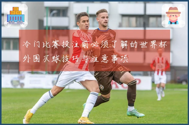 冷门比赛投注前必须了解的世界杯外围买球技巧与注意事项