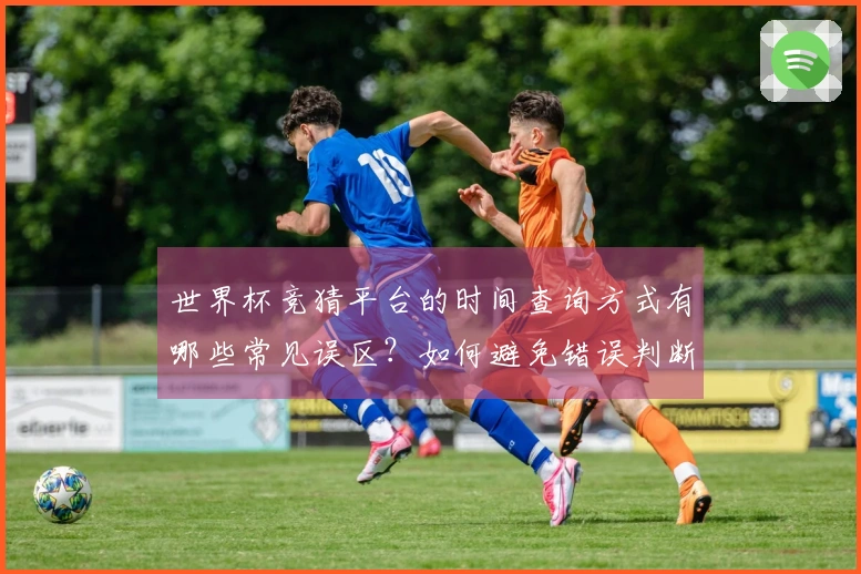 世界杯竞猜平台的时间查询方式有哪些常见误区？如何避免错误判断？