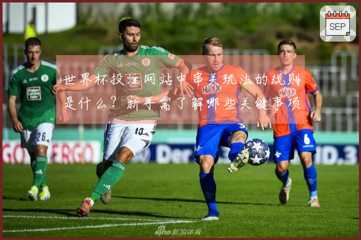 世界杯投注网站中串关玩法的规则是什么？新手需了解哪些关键事项？