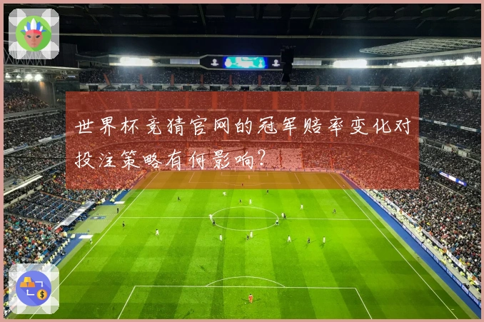 世界杯竞猜官网的冠军赔率变化对投注策略有何影响？