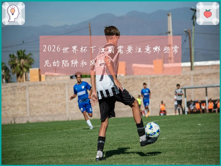 2026世界杯下注前需要注意哪些常见的陷阱和风险？