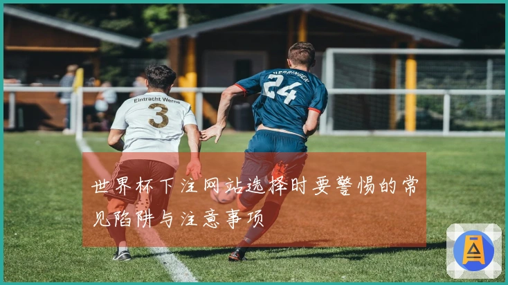 世界杯下注网站选择时要警惕的常见陷阱与注意事项