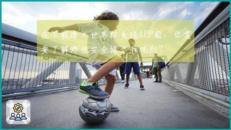 在下载烽火世界杯竞猜APP前，你需要了解哪些安全提示和规则？