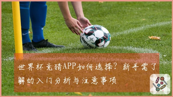 世界杯竞猜APP如何选择？新手需了解的入门分析与注意事项
