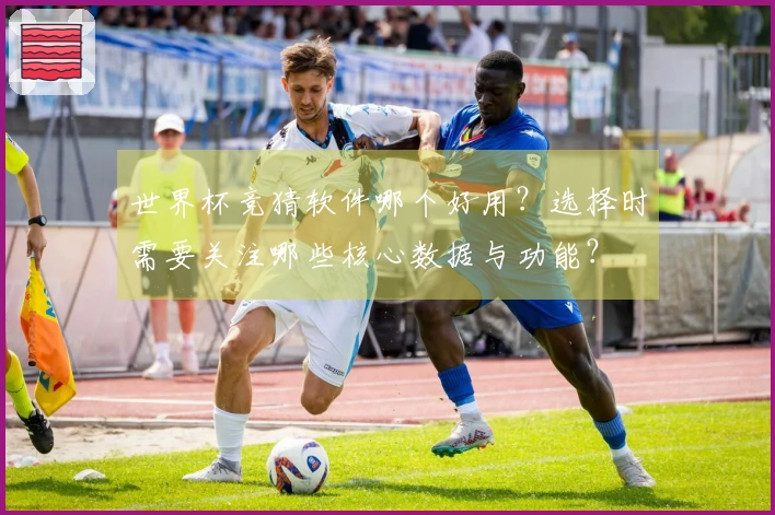 世界杯竞猜软件哪个好用？选择时需要关注哪些核心数据与功能？