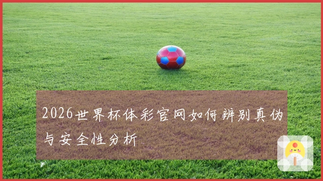 2026世界杯体彩官网如何辨别真伪与安全性分析