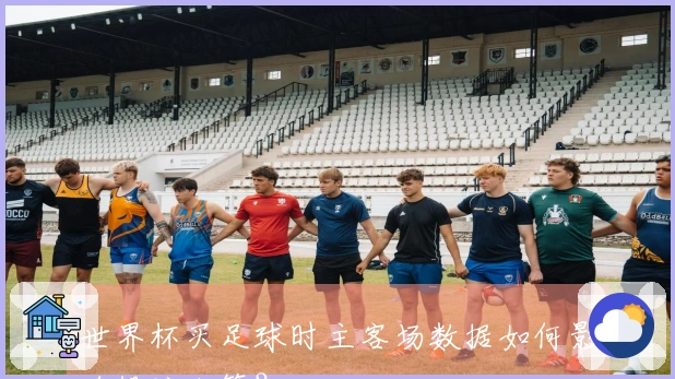 世界杯买足球时主客场数据如何影响投注决策？