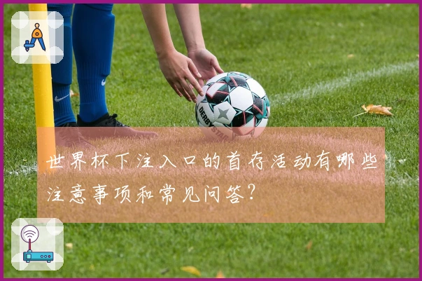 世界杯下注入口的首存活动有哪些注意事项和常见问答？