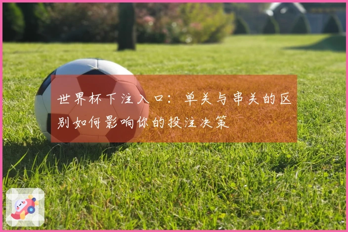 世界杯下注入口：单关与串关的区别如何影响你的投注决策