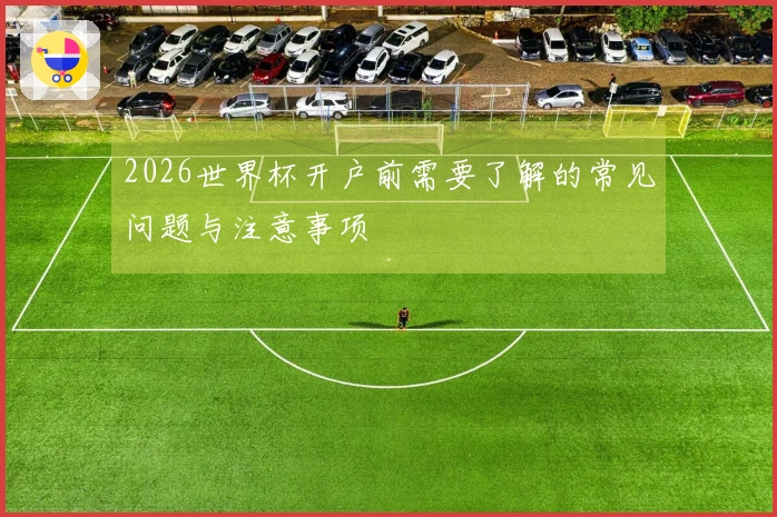 2026世界杯开户前需要了解的常见问题与注意事项