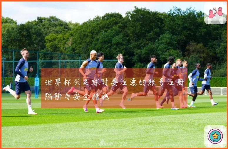 世界杯买足球时要注意的账号注册陷阱与安全措施