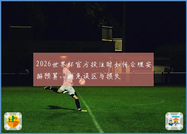 2026世界杯官方投注时如何合理安排预算，避免误区与损失
