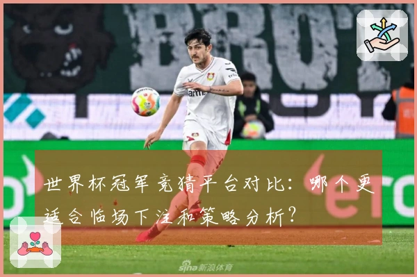 世界杯冠军竞猜平台对比：哪个更适合临场下注和策略分析？