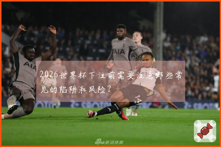 2026世界杯下注前需要注意哪些常见的陷阱和风险？
