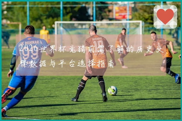 2026世界杯竞猜前需了解的历史交锋数据与平台选择指南