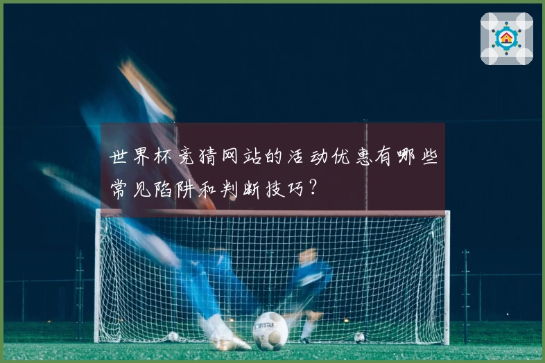 世界杯竞猜网站的活动优惠有哪些常见陷阱和判断技巧？