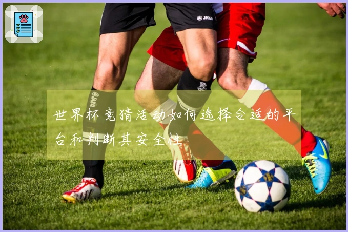世界杯竞猜活动如何选择合适的平台和判断其安全性