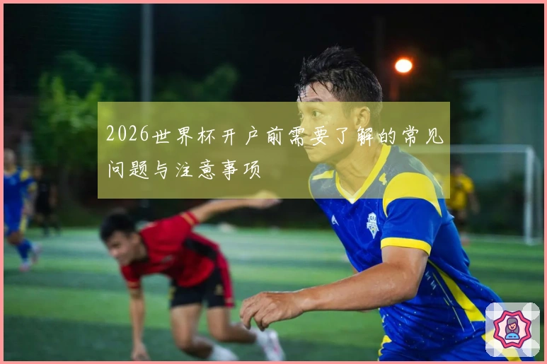 2026世界杯开户前需要了解的常见问题与注意事项