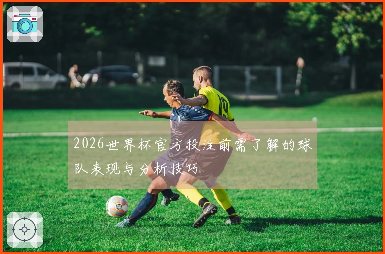 2026世界杯官方投注前需了解的球队表现与分析技巧