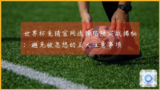世界杯竞猜官网选择陷阱实战揭秘：避免被忽悠的五大注意事项