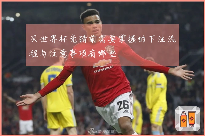买世界杯竞猜前需要掌握的下注流程与注意事项有哪些