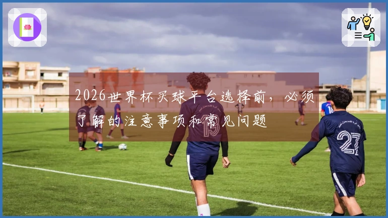 2026世界杯买球平台选择前，必须了解的注意事项和常见问题