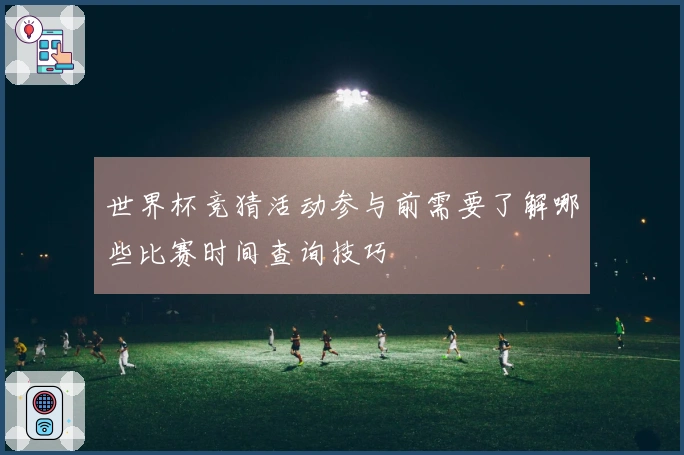 世界杯竞猜活动参与前需要了解哪些比赛时间查询技巧