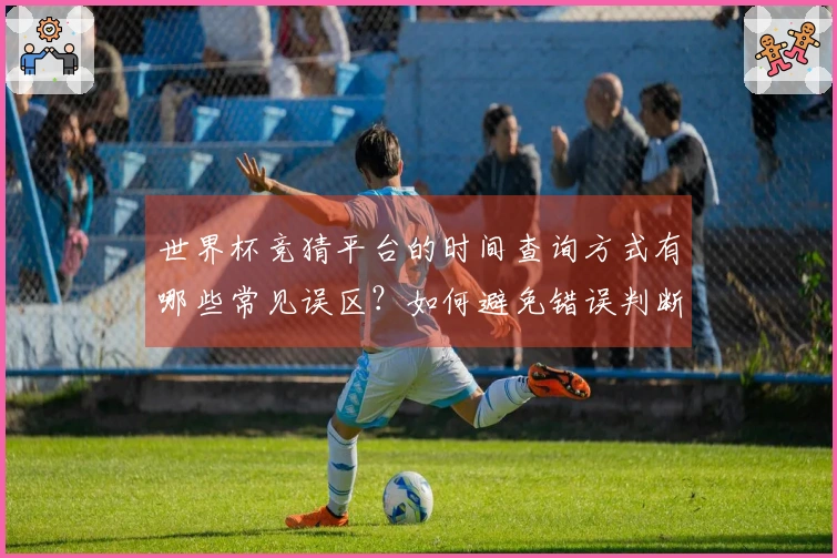 世界杯竞猜平台的时间查询方式有哪些常见误区？如何避免错误判断？