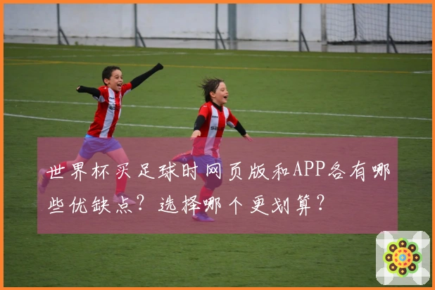 世界杯买足球时网页版和APP各有哪些优缺点？选择哪个更划算？