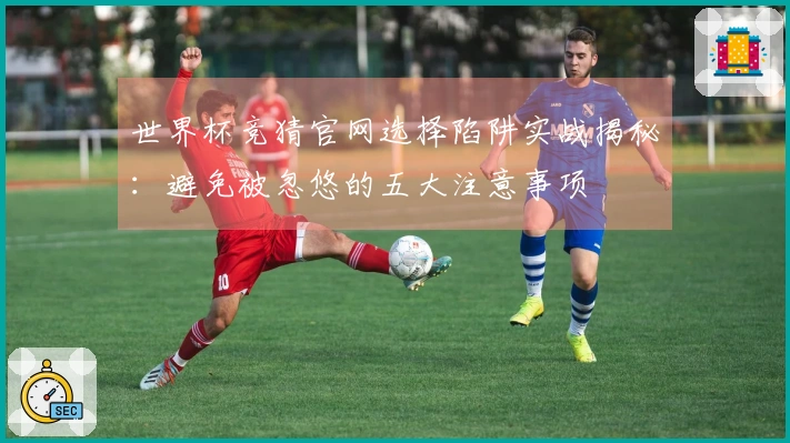 世界杯竞猜官网选择陷阱实战揭秘：避免被忽悠的五大注意事项