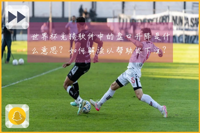 世界杯竞猜软件中的盘口升降是什么意思？如何解读以帮助你下注？