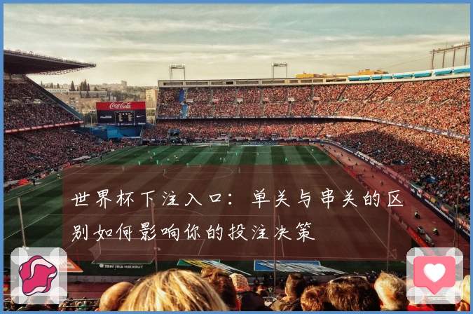 世界杯下注入口：单关与串关的区别如何影响你的投注决策
