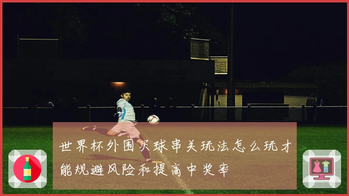 世界杯外围买球串关玩法怎么玩才能规避风险和提高中奖率