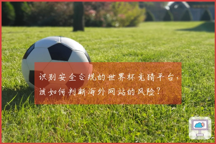识别安全合规的世界杯竞猜平台，该如何判断海外网站的风险？