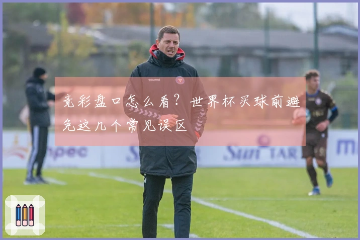 竞彩盘口怎么看？世界杯买球前避免这几个常见误区