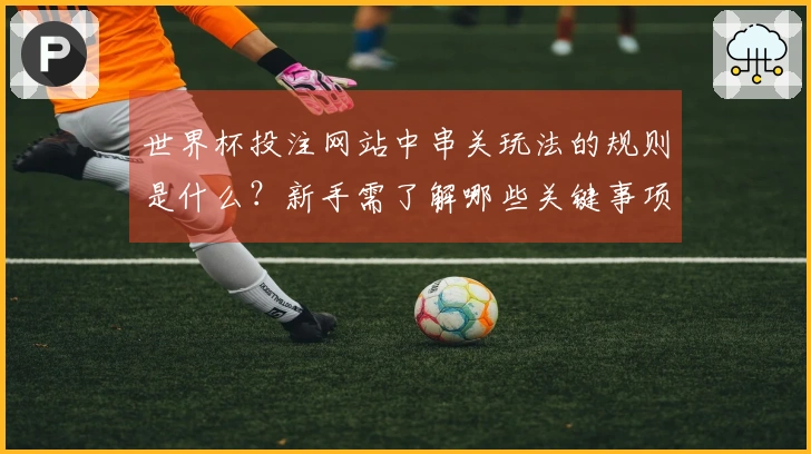世界杯投注网站中串关玩法的规则是什么？新手需了解哪些关键事项？