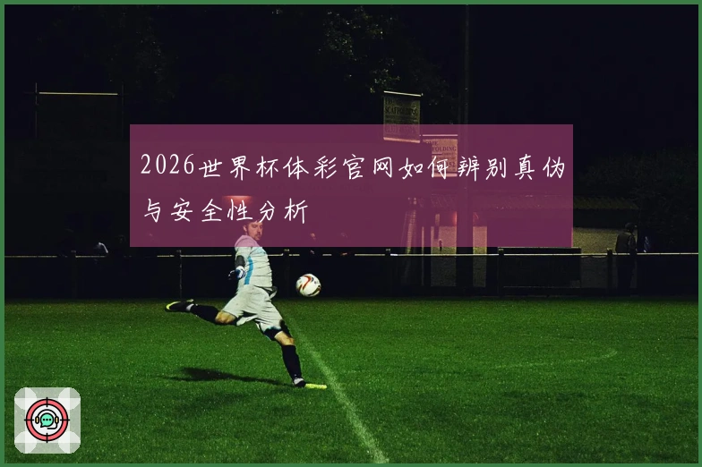 2026世界杯体彩官网如何辨别真伪与安全性分析