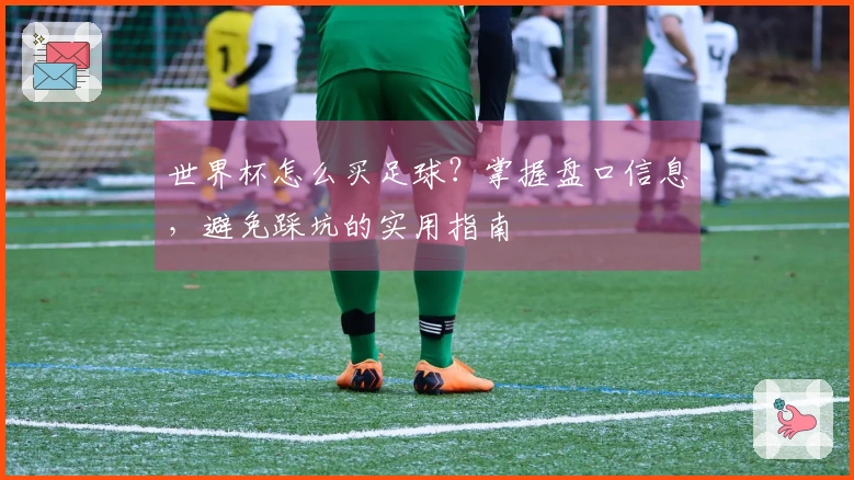 世界杯怎么买足球？掌握盘口信息，避免踩坑的实用指南