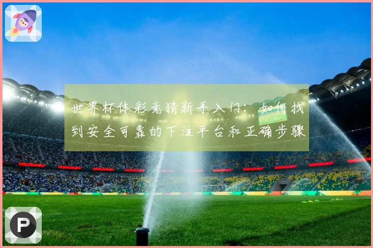 世界杯体彩竞猜新手入门：如何找到安全可靠的下注平台和正确步骤