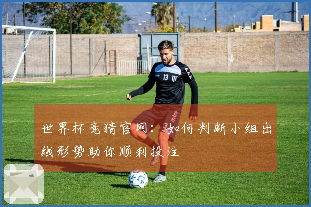 世界杯竞猜官网：如何判断小组出线形势助你顺利投注